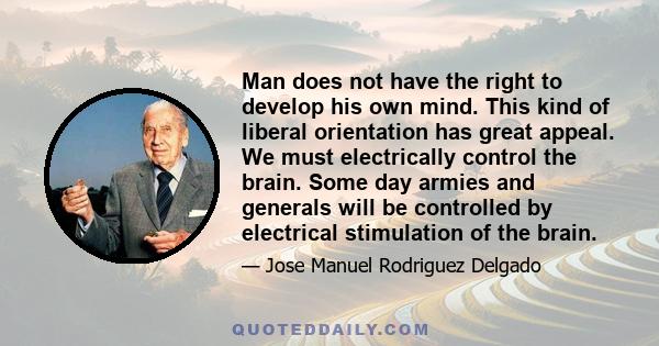 Man does not have the right to develop his own mind. This kind of liberal orientation has great appeal. We must electrically control the brain. Some day armies and generals will be controlled by electrical stimulation