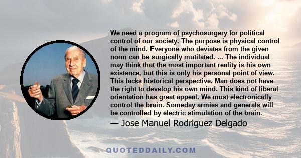 We need a program of psychosurgery for political control of our society. The purpose is physical control of the mind. Everyone who deviates from the given norm can be surgically mutilated. ... The individual may think