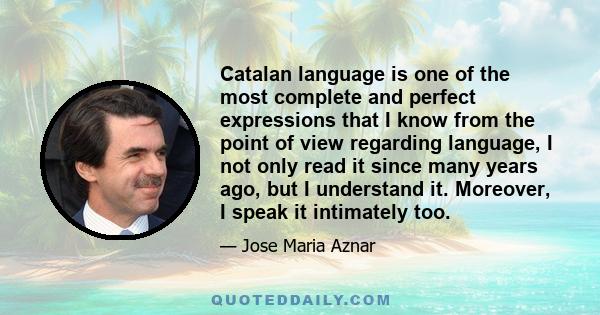 Catalan language is one of the most complete and perfect expressions that I know from the point of view regarding language, I not only read it since many years ago, but I understand it. Moreover, I speak it intimately