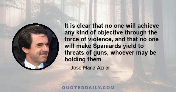 It is clear that no one will achieve any kind of objective through the force of violence, and that no one will make Spaniards yield to threats of guns, whoever may be holding them