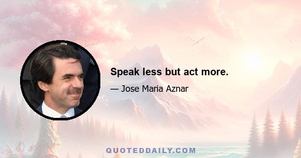 Speak less but act more.