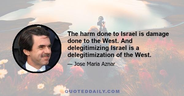 The harm done to Israel is damage done to the West. And delegitimizing Israel is a delegitimization of the West.