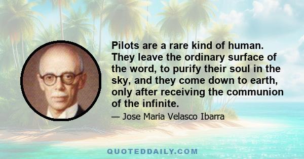 Pilots are a rare kind of human. They leave the ordinary surface of the word, to purify their soul in the sky, and they come down to earth, only after receiving the communion of the infinite.