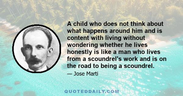 A child who does not think about what happens around him and is content with living without wondering whether he lives honestly is like a man who lives from a scoundrel's work and is on the road to being a scoundrel.