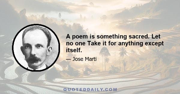 A poem is something sacred. Let no one Take it for anything except itself.