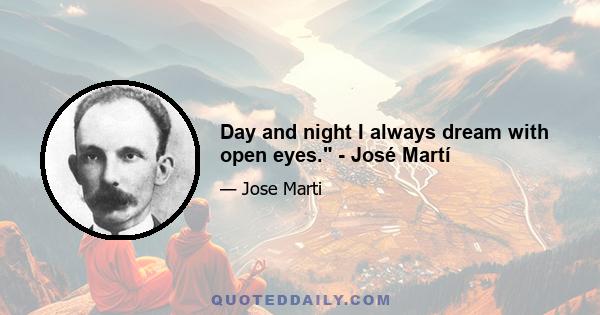 Day and night I always dream with open eyes. - José Martí