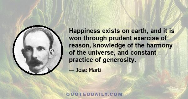 Happiness exists on earth, and it is won through prudent exercise of reason, knowledge of the harmony of the universe, and constant practice of generosity.