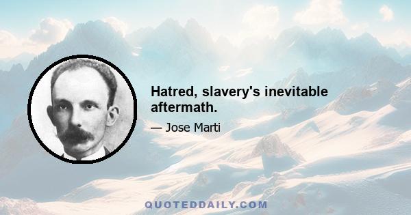 Hatred, slavery's inevitable aftermath.