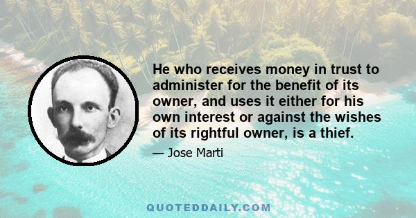 He who receives money in trust to administer for the benefit of its owner, and uses it either for his own interest or against the wishes of its rightful owner, is a thief.