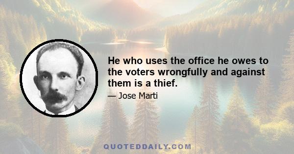 He who uses the office he owes to the voters wrongfully and against them is a thief.