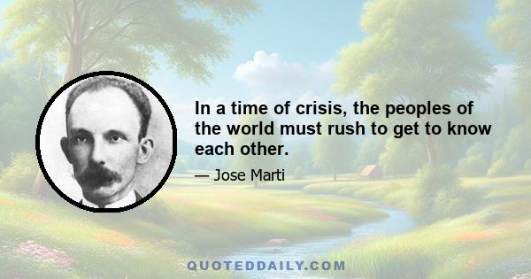 In a time of crisis, the peoples of the world must rush to get to know each other.