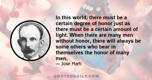 In this world, there must be a certain degree of honor just as there must be a certain amount of light. When there are many men without honor, there will always be some others who bear in themselves the honor of many