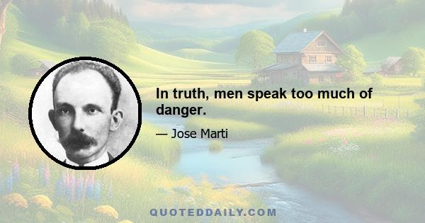 In truth, men speak too much of danger.