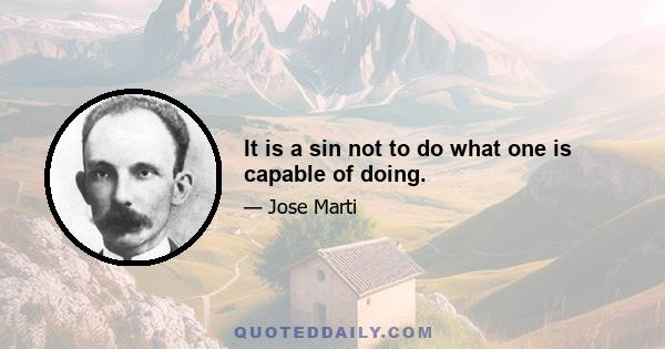 It is a sin not to do what one is capable of doing.