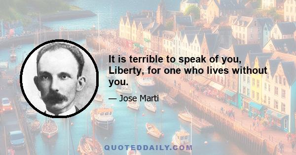 It is terrible to speak of you, Liberty, for one who lives without you.