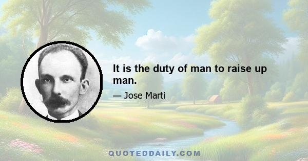 It is the duty of man to raise up man.