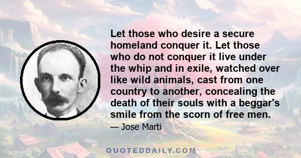 Let those who desire a secure homeland conquer it. Let those who do not conquer it live under the whip and in exile, watched over like wild animals, cast from one country to another, concealing the death of their souls