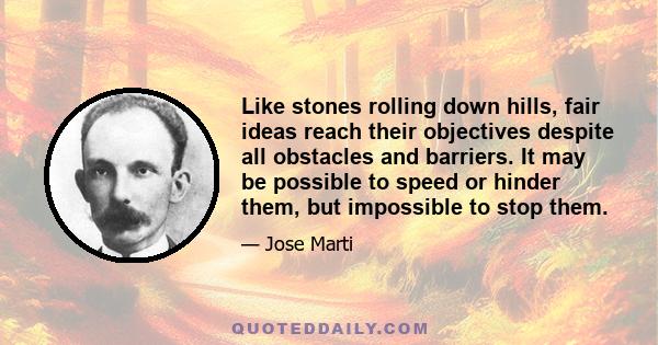 Like stones rolling down hills, fair ideas reach their objectives despite all obstacles and barriers. It may be possible to speed or hinder them, but impossible to stop them.