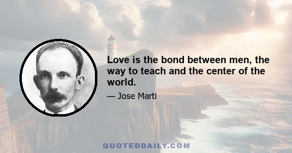 Love is the bond between men, the way to teach and the center of the world.