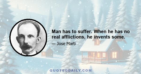 Man has to suffer. When he has no real afflictions, he invents some.