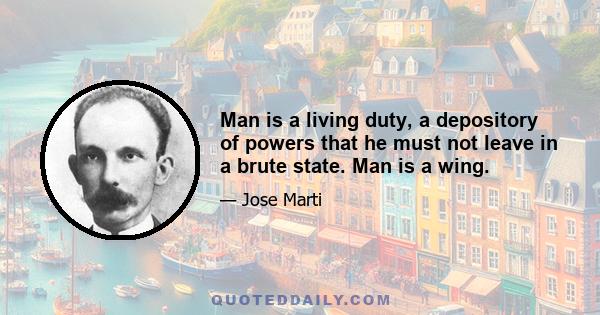 Man is a living duty, a depository of powers that he must not leave in a brute state. Man is a wing.