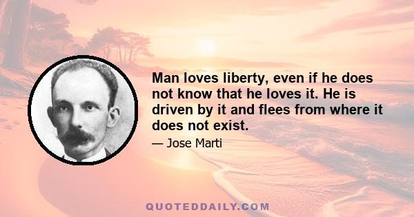 Man loves liberty, even if he does not know that he loves it. He is driven by it and flees from where it does not exist.