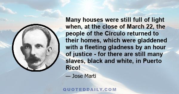 Many houses were still full of light when, at the close of March 22, the people of the Círculo returned to their homes, which were gladdened with a fleeting gladness by an hour of justice - for there are still many