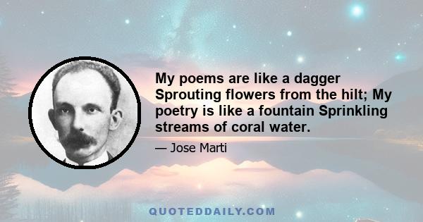 My poems are like a dagger Sprouting flowers from the hilt; My poetry is like a fountain Sprinkling streams of coral water.