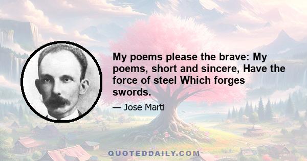 My poems please the brave: My poems, short and sincere, Have the force of steel Which forges swords.