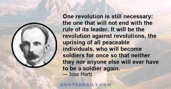 One revolution is still necessary: the one that will not end with the rule of its leader. It will be the revolution against revolutions, the uprising of all peaceable individuals, who will become soldiers for once so