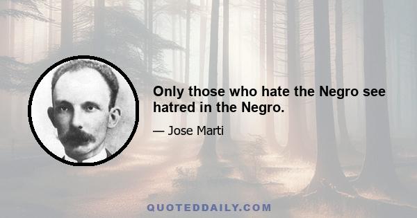 Only those who hate the Negro see hatred in the Negro.