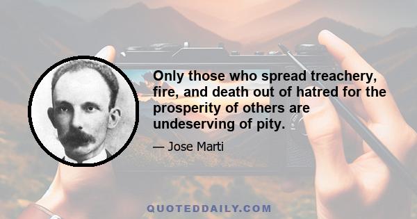 Only those who spread treachery, fire, and death out of hatred for the prosperity of others are undeserving of pity.