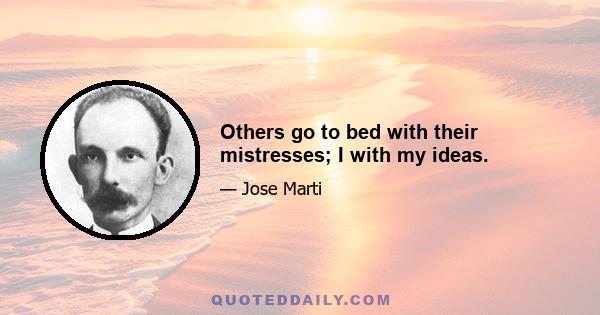 Others go to bed with their mistresses; I with my ideas.