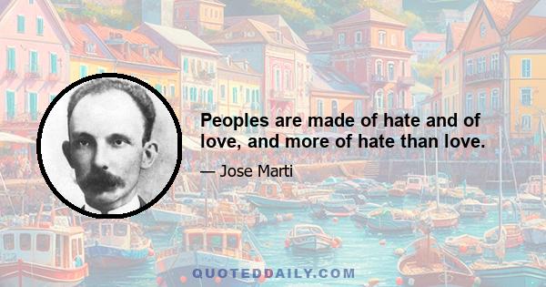 Peoples are made of hate and of love, and more of hate than love.