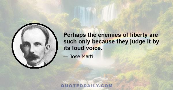 Perhaps the enemies of liberty are such only because they judge it by its loud voice.