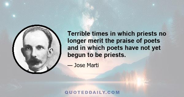 Terrible times in which priests no longer merit the praise of poets and in which poets have not yet begun to be priests.