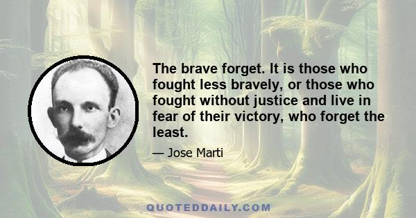 The brave forget. It is those who fought less bravely, or those who fought without justice and live in fear of their victory, who forget the least.