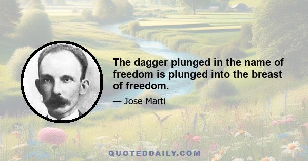 The dagger plunged in the name of freedom is plunged into the breast of freedom.