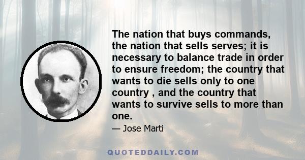 The nation that buys commands, the nation that sells serves; it is necessary to balance trade in order to ensure freedom; the country that wants to die sells only to one country , and the country that wants to survive