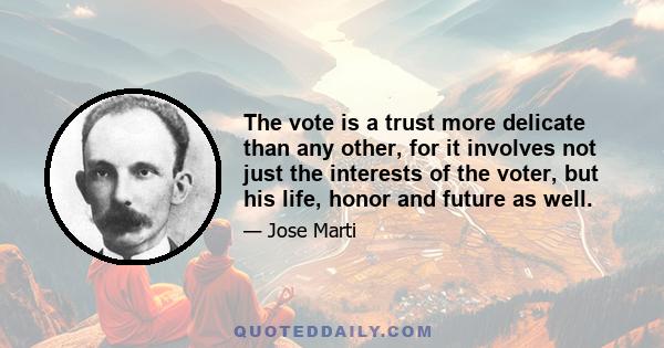 The vote is a trust more delicate than any other, for it involves not just the interests of the voter, but his life, honor and future as well.