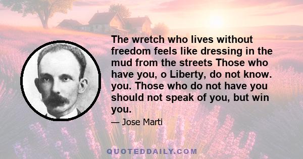 The wretch who lives without freedom feels like dressing in the mud from the streets Those who have you, o Liberty, do not know. you. Those who do not have you should not speak of you, but win you.