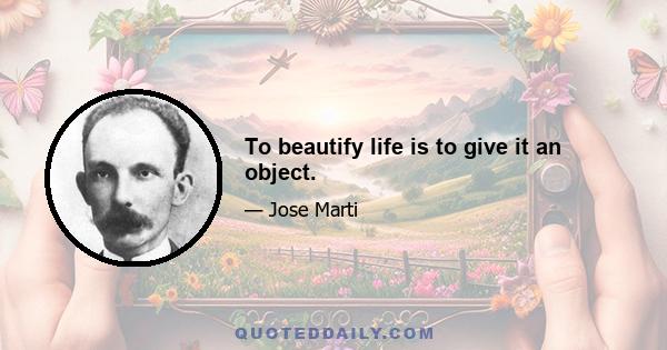 To beautify life is to give it an object.