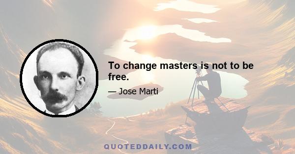 To change masters is not to be free.