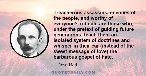 Treacherous assassins, enemies of the people, and worthy of everyone's ridicule are those who, under the pretext of guiding future generations, teach them an isolated system of doctrines and whisper in their ear