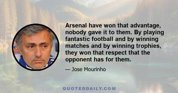 Arsenal have won that advantage, nobody gave it to them. By playing fantastic football and by winning matches and by winning trophies, they won that respect that the opponent has for them.