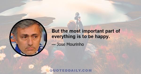 But the most important part of everything is to be happy.