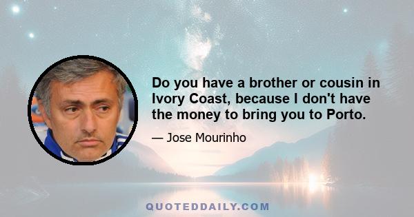 Do you have a brother or cousin in Ivory Coast, because I don't have the money to bring you to Porto.