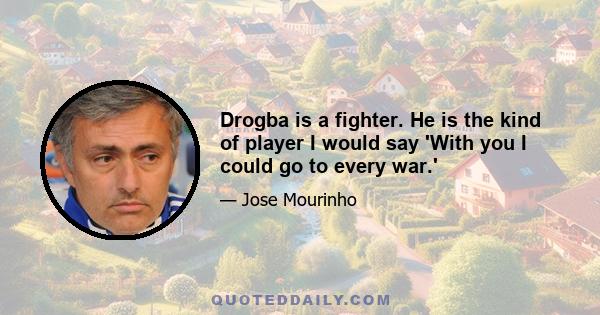 Drogba is a fighter. He is the kind of player I would say 'With you I could go to every war.'