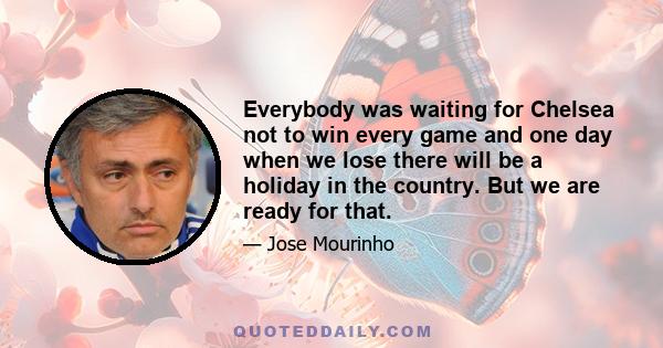 Everybody was waiting for Chelsea not to win every game and one day when we lose there will be a holiday in the country. But we are ready for that.