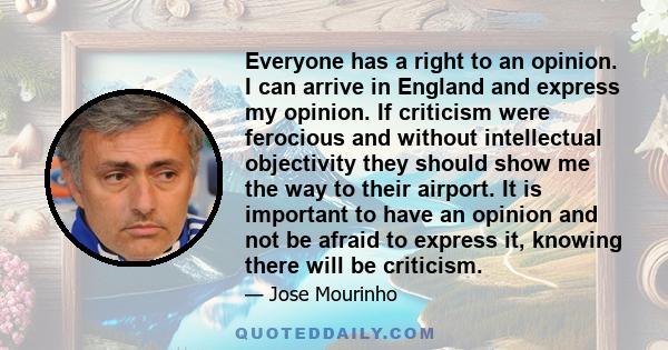 Everyone has a right to an opinion. I can arrive in England and express my opinion. If criticism were ferocious and without intellectual objectivity they should show me the way to their airport. It is important to have